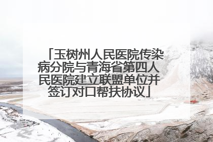 玉树州人民医院传染病分院与青海省第四人民医院建立联盟单位并签订对口帮扶协议