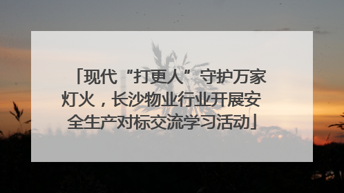 现代“打更人”守护万家灯火，长沙物业行业开展安全生产对标交流学习活动