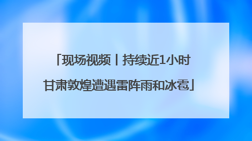 现场视频丨持续近1小时 甘肃敦煌遭遇雷阵雨和冰雹