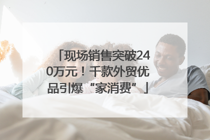 现场销售突破240万元！千款外贸优品引爆“家消费”
