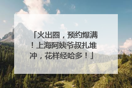火出圈，预约爆满！上海阿姨爷叔扎堆冲，花样经哈多！