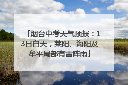 烟台中考天气预报：13日白天，莱阳、海阳及牟平局部有雷阵雨