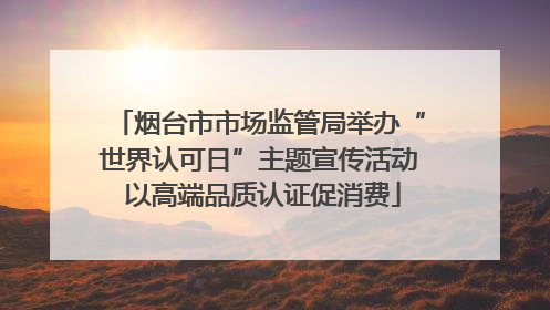 烟台市市场监管局举办“世界认可日”主题宣传活动 以高端品质认证促消费