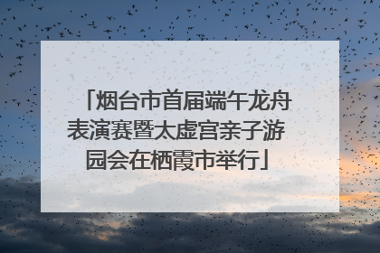 烟台市首届端午龙舟表演赛暨太虚宫亲子游园会在栖霞市举行