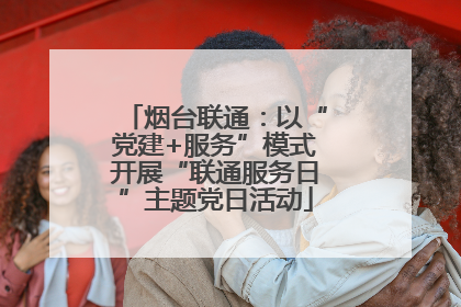 烟台联通：以“党建+服务”模式开展“联通服务日”主题党日活动