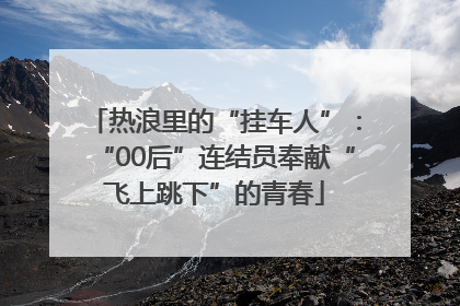 热浪里的“挂车人”：“00后”连结员奉献“飞上跳下”的青春