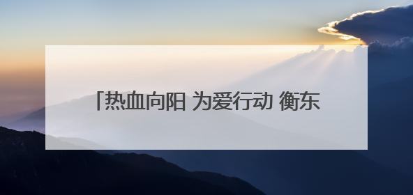 热血向阳 为爱行动 衡东县组织开展无偿献血活动