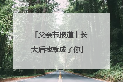 父亲节报道丨长大后我就成了你
