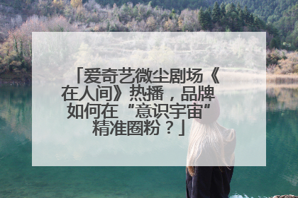 爱奇艺微尘剧场《在人间》热播，品牌如何在“意识宇宙”精准圈粉？