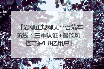 爱聊正规聊天平台筑牢防线：三重认证+智能风控守护1.8亿用户
