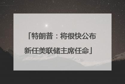 特朗普：将很快公布新任美联储主席任命
