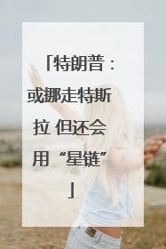 特朗普：或挪走特斯拉 但还会用“星链”