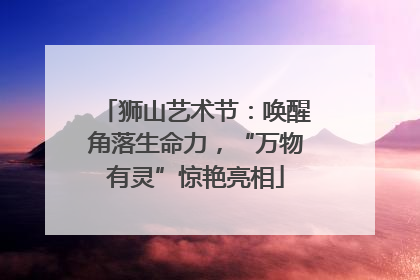 狮山艺术节：唤醒角落生命力，“万物有灵”惊艳亮相