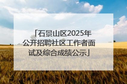 石景山区2025年公开招聘社区工作者面试及综合成绩公示