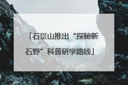 石景山推出“探秘新石野”科普研学路线