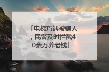 电梯巧遇被骗人，民警及时拦截40余万养老钱