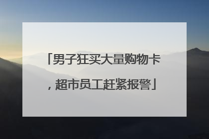 男子狂买大量购物卡，超市员工赶紧报警