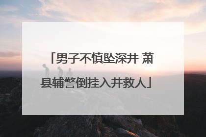 男子不慎坠深井 萧县辅警倒挂入井救人