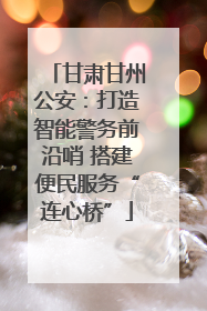 甘肃甘州公安：打造智能警务前沿哨 搭建便民服务“连心桥”