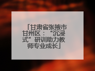 甘肃省张掖市甘州区：“沉浸式”研训助力教师专业成长