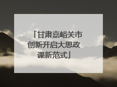 甘肃嘉峪关市创新开启大思政课新范式