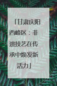 甘肃庆阳西峰区：非遗技艺在传承中焕发新活力