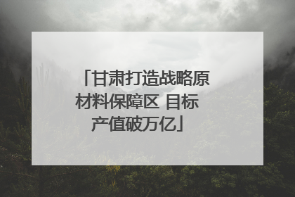 甘肃打造战略原材料保障区 目标产值破万亿