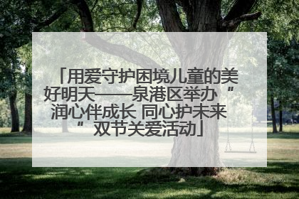 用爱守护困境儿童的美好明天——泉港区举办“润心伴成长 同心护未来”双节关爱活动