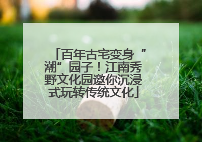 百年古宅变身“潮”园子！江南秀野文化园邀你沉浸式玩转传统文化