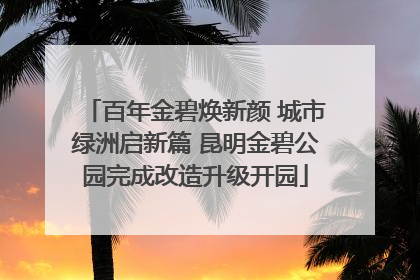 百年金碧焕新颜 城市绿洲启新篇 昆明金碧公园完成改造升级开园