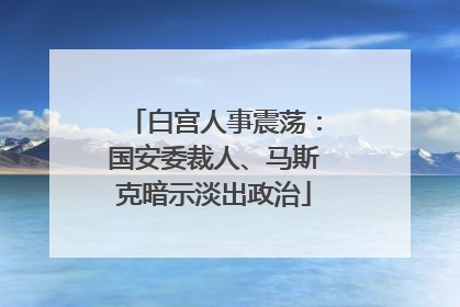 白宫人事震荡：国安委裁人、马斯克暗示淡出政治