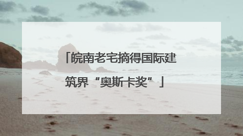 皖南老宅摘得国际建筑界“奥斯卡奖”