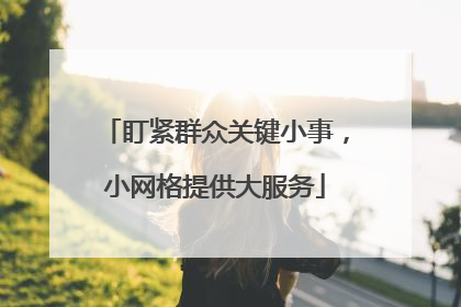 盯紧群众关键小事，小网格提供大服务