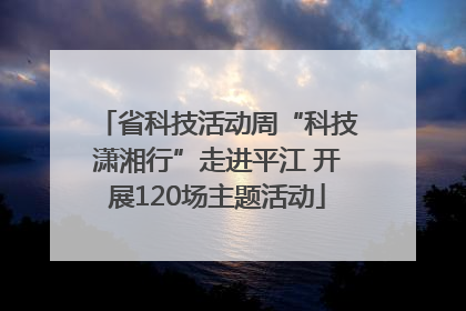 省科技活动周“科技潇湘行”走进平江 开展120场主题活动
