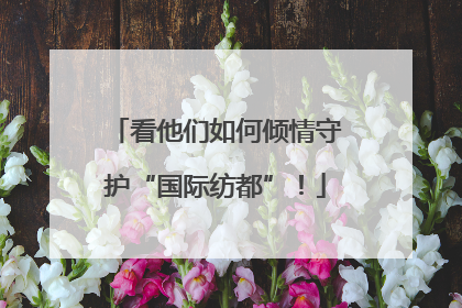 看他们如何倾情守护“国际纺都”！