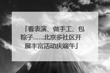 看表演、做手工、包粽子……北京多社区开展丰富活动庆端午