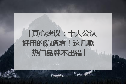 真心建议：十大公认好用的防晒霜！这几款热门品牌不出错