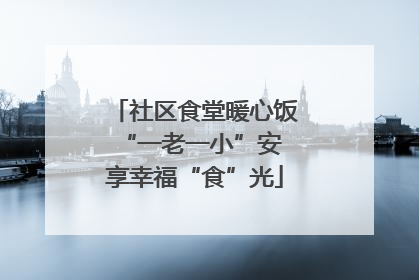社区食堂暖心饭 “一老一小”安享幸福“食”光