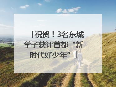 祝贺！3名东城学子获评首都“新时代好少年”