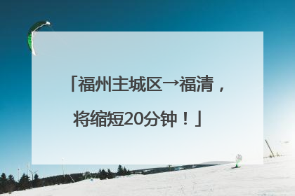 福州主城区→福清，将缩短20分钟！