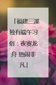 福建三溪独有端午习俗：夜赛龙舟 热闹非凡