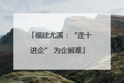 福建尤溪：“逢十进企” 为企解难