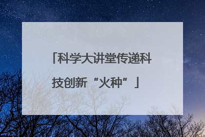 科学大讲堂传递科技创新“火种”