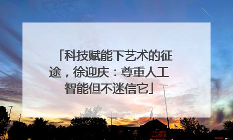 科技赋能下艺术的征途，徐迎庆：尊重人工智能但不迷信它