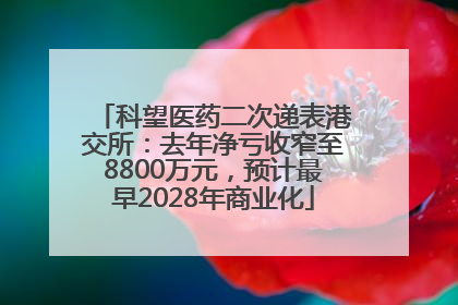 科望医药二次递表港交所：去年净亏收窄至8800万元，预计最早2028年商业化