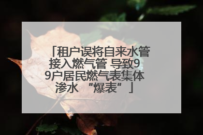 租户误将自来水管接入燃气管 导致99户居民燃气表集体渗水 “爆表”