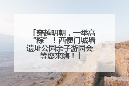 穿越明朝，一举高“粽”！西便门城墙遗址公园亲子游园会等您来嗨！