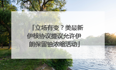 立场有变？美最新伊核协议提议允许伊朗保留铀浓缩活动