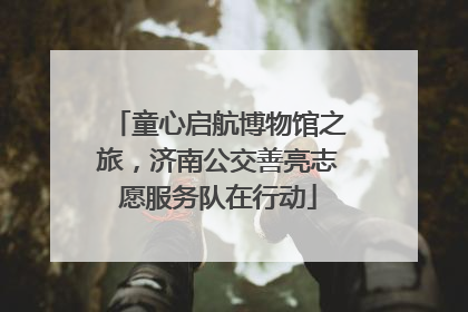 童心启航博物馆之旅，济南公交善亮志愿服务队在行动