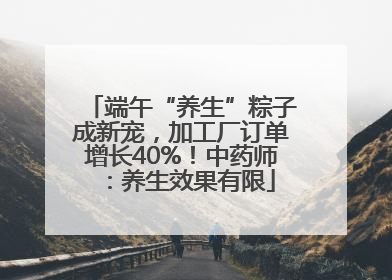 端午“养生”粽子成新宠，加工厂订单增长40%！中药师：养生效果有限